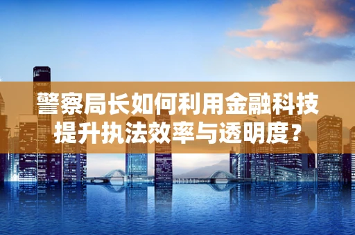 警察局长如何利用金融科技提升执法效率与透明度？