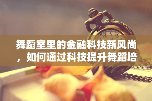 舞蹈室里的金融科技新风尚，如何通过科技提升舞蹈培训体验？