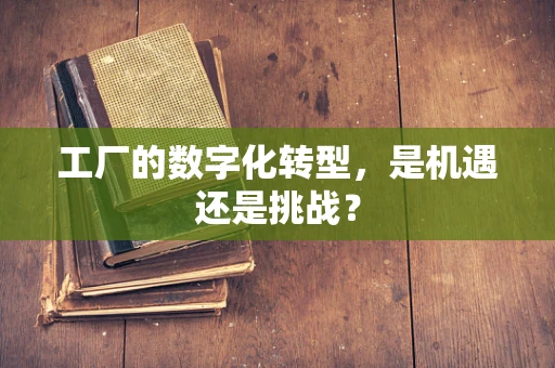 工厂的数字化转型，是机遇还是挑战？