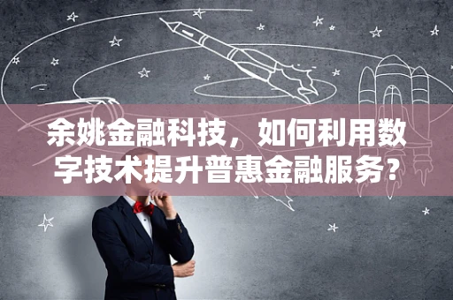 余姚金融科技，如何利用数字技术提升普惠金融服务？