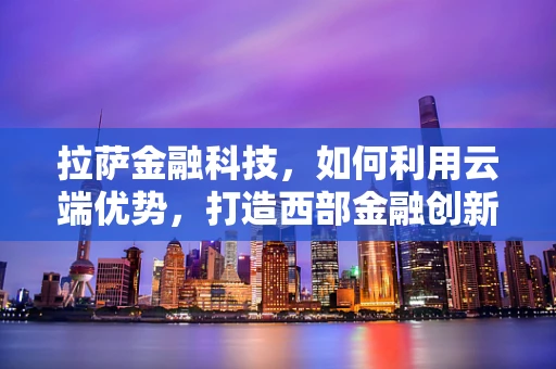 拉萨金融科技，如何利用云端优势，打造西部金融创新高地？