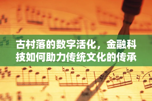 古村落的数字活化，金融科技如何助力传统文化的传承与创新？