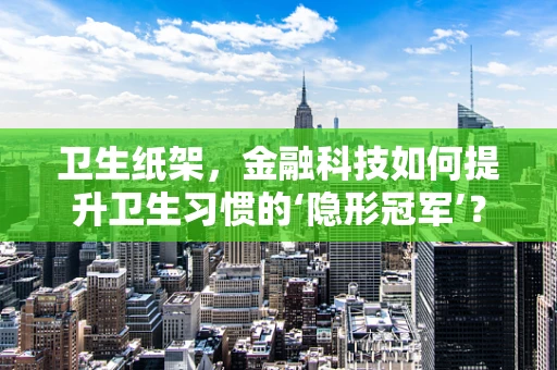 卫生纸架，金融科技如何提升卫生习惯的‘隐形冠军’？