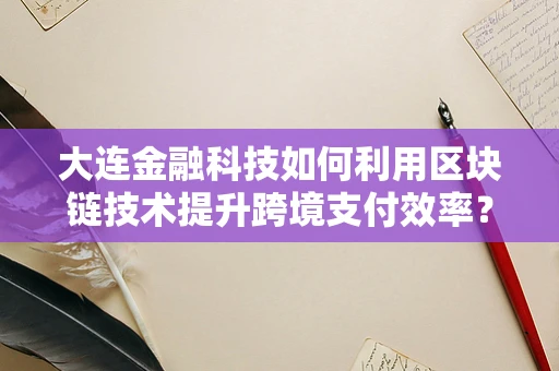 大连金融科技如何利用区块链技术提升跨境支付效率？