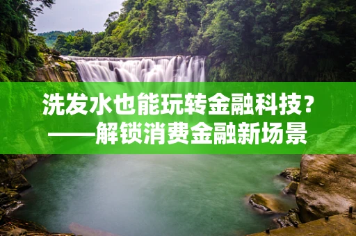 洗发水也能玩转金融科技？——解锁消费金融新场景