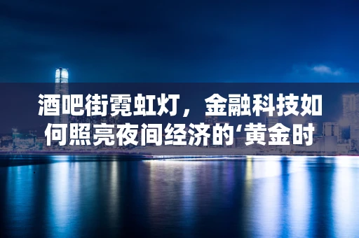 酒吧街霓虹灯，金融科技如何照亮夜间经济的‘黄金时段’？