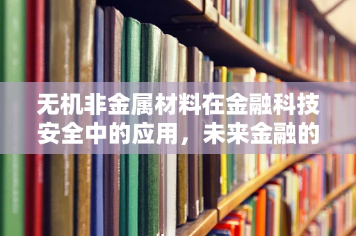 无机非金属材料在金融科技安全中的应用，未来金融的隐形盾牌？