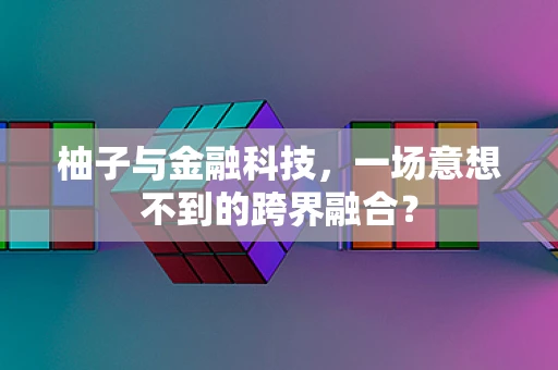 柚子与金融科技，一场意想不到的跨界融合？
