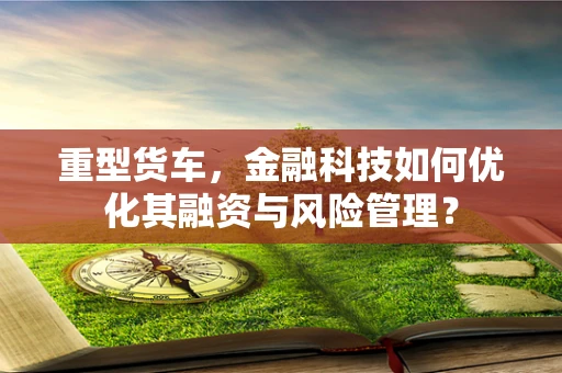 重型货车，金融科技如何优化其融资与风险管理？