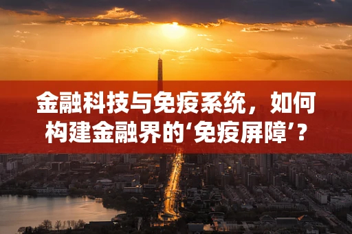金融科技与免疫系统，如何构建金融界的‘免疫屏障’？