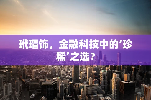 玳瑁饰，金融科技中的‘珍稀’之选？