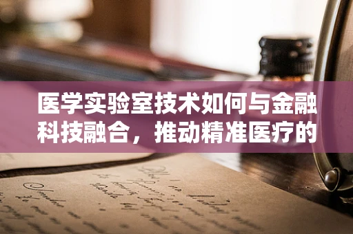 医学实验室技术如何与金融科技融合，推动精准医疗的未来？