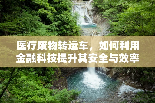 医疗废物转运车，如何利用金融科技提升其安全与效率？