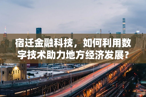 宿迁金融科技，如何利用数字技术助力地方经济发展？