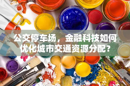 公交停车场，金融科技如何优化城市交通资源分配？