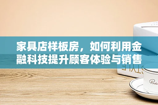 家具店样板房，如何利用金融科技提升顾客体验与销售转化？