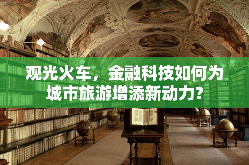 观光火车，金融科技如何为城市旅游增添新动力？