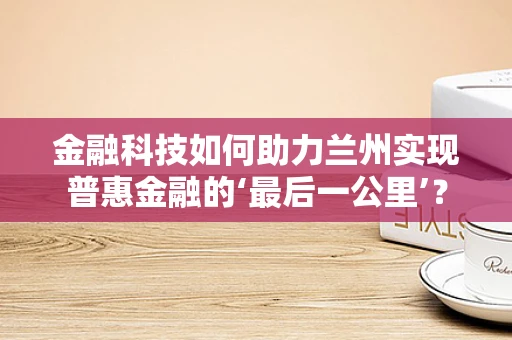 金融科技如何助力兰州实现普惠金融的‘最后一公里’？