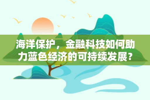 海洋保护，金融科技如何助力蓝色经济的可持续发展？