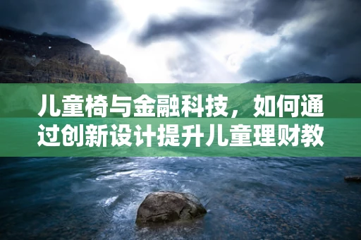 儿童椅与金融科技，如何通过创新设计提升儿童理财教育体验？