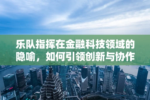 乐队指挥在金融科技领域的隐喻，如何引领创新与协作的交响乐章？