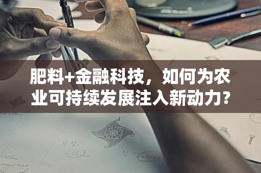 肥料+金融科技，如何为农业可持续发展注入新动力？