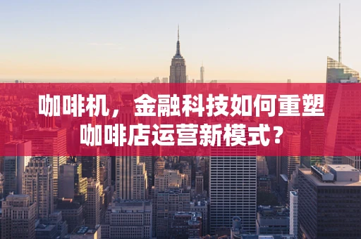 咖啡机，金融科技如何重塑咖啡店运营新模式？