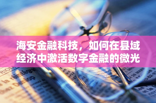 海安金融科技，如何在县域经济中激活数字金融的微光？