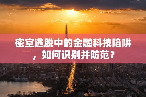 密室逃脱中的金融科技陷阱，如何识别并防范？