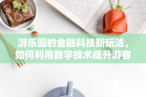 游乐园的金融科技新玩法，如何利用数字技术提升游客体验？