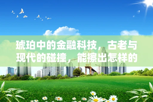 琥珀中的金融科技，古老与现代的碰撞，能擦出怎样的火花？