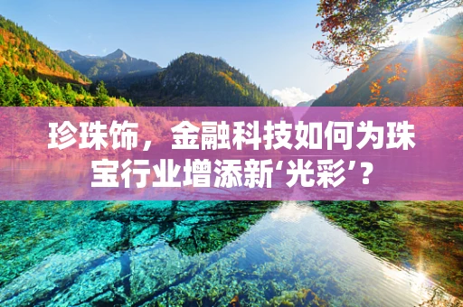 珍珠饰，金融科技如何为珠宝行业增添新‘光彩’？