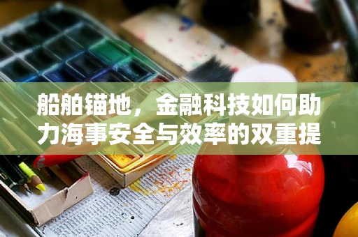 船舶锚地，金融科技如何助力海事安全与效率的双重提升？