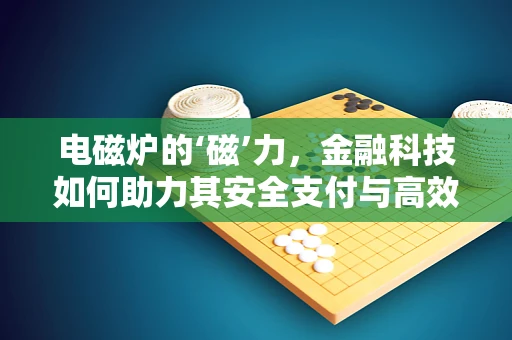 电磁炉的‘磁’力，金融科技如何助力其安全支付与高效管理？