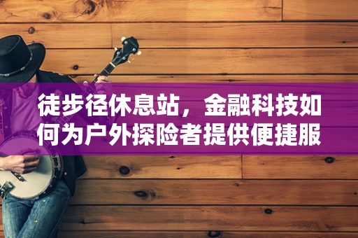 徒步径休息站，金融科技如何为户外探险者提供便捷服务？
