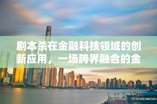 剧本杀在金融科技领域的创新应用，一场跨界融合的金融游戏？