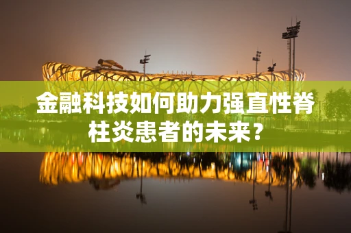 金融科技如何助力强直性脊柱炎患者的未来？