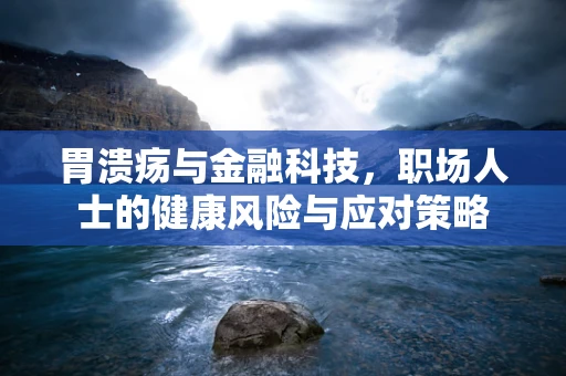 胃溃疡与金融科技，职场人士的健康风险与应对策略