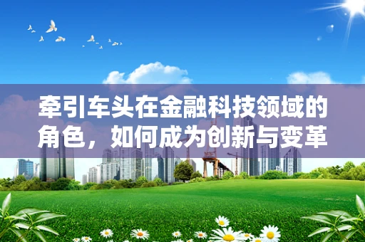 牵引车头在金融科技领域的角色，如何成为创新与变革的驱动力？