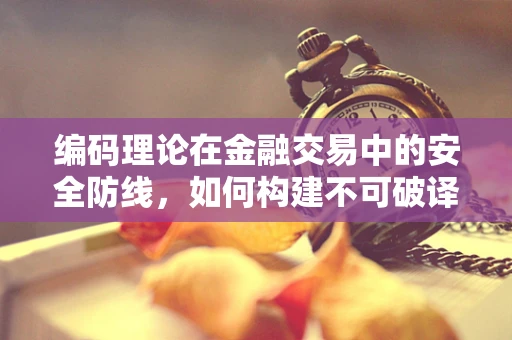 编码理论在金融交易中的安全防线，如何构建不可破译的数字盾牌？