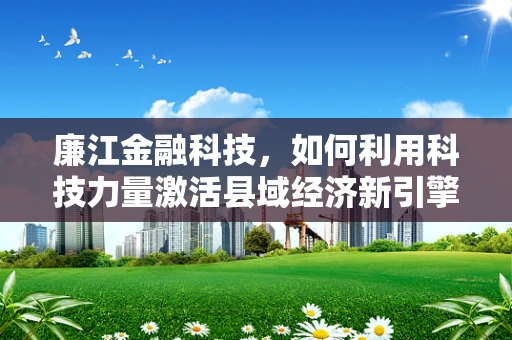廉江金融科技，如何利用科技力量激活县域经济新引擎？