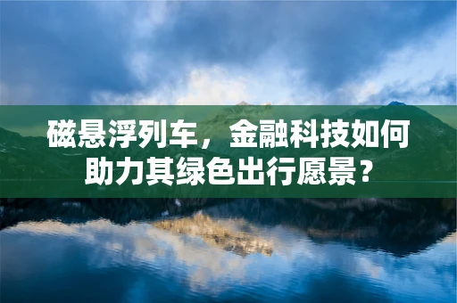 磁悬浮列车，金融科技如何助力其绿色出行愿景？