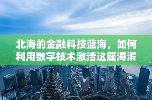 北海的金融科技蓝海，如何利用数字技术激活这座海滨城市的经济潜力？