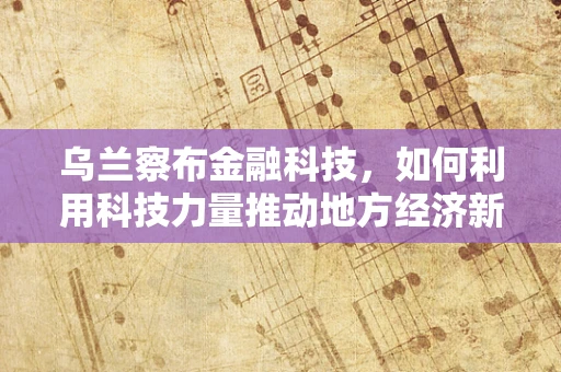乌兰察布金融科技，如何利用科技力量推动地方经济新发展？