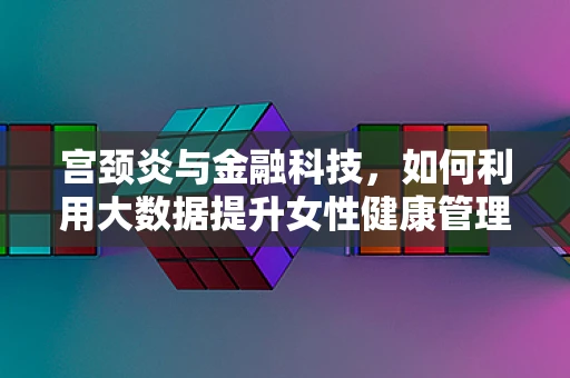 宫颈炎与金融科技，如何利用大数据提升女性健康管理效率？