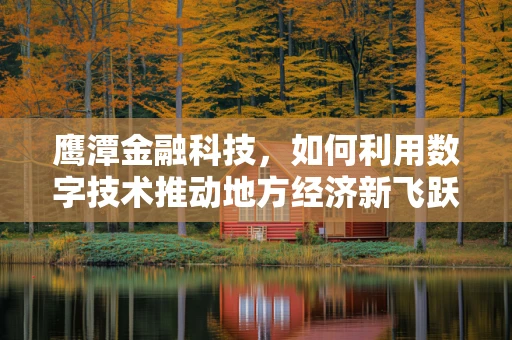 鹰潭金融科技，如何利用数字技术推动地方经济新飞跃？