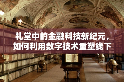 礼堂中的金融科技新纪元，如何利用数字技术重塑线下体验？