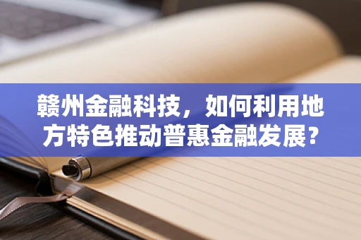 赣州金融科技，如何利用地方特色推动普惠金融发展？