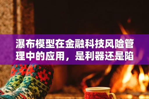 瀑布模型在金融科技风险管理中的应用，是利器还是陷阱？