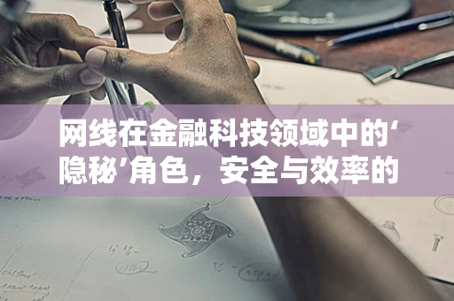 网线在金融科技领域中的‘隐秘’角色，安全与效率的隐形守护者？